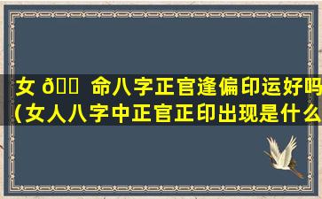 女 🐠 命八字正官逢偏印运好吗（女人八字中正官正印出现是什么意思）